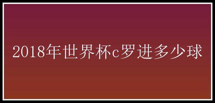 2018年世界杯c罗进多少球