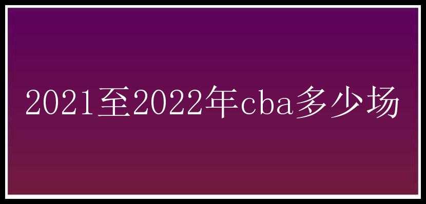 2021至2022年cba多少场