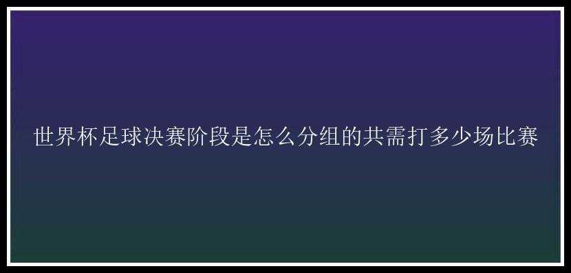 世界杯足球决赛阶段是怎么分组的共需打多少场比赛