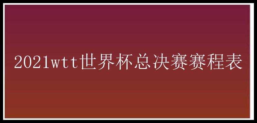 2021wtt世界杯总决赛赛程表