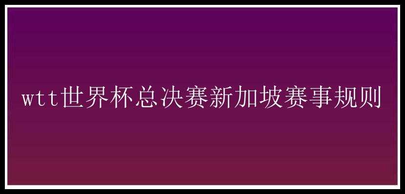 wtt世界杯总决赛新加坡赛事规则