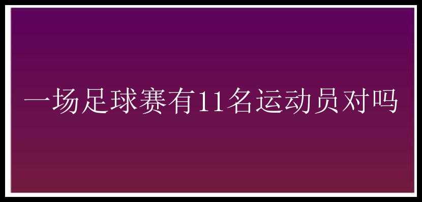 一场足球赛有11名运动员对吗