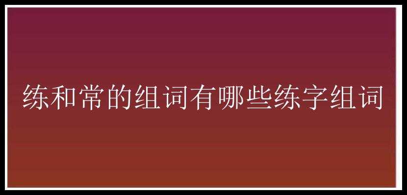 练和常的组词有哪些练字组词