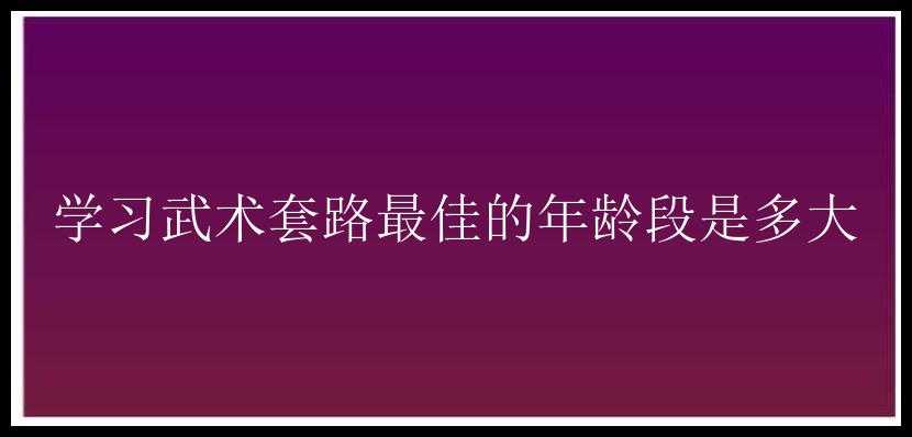 学习武术套路最佳的年龄段是多大