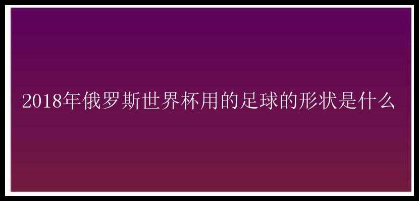 2018年俄罗斯世界杯用的足球的形状是什么