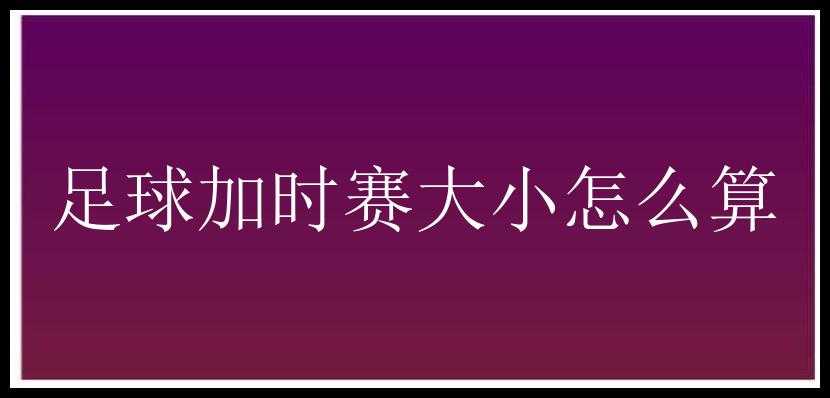 足球加时赛大小怎么算