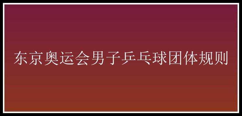 东京奥运会男子乒乓球团体规则