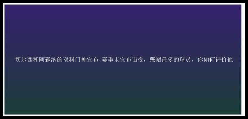 切尔西和阿森纳的双料门神宣布:赛季末宣布退役，戴帽最多的球员，你如何评价他