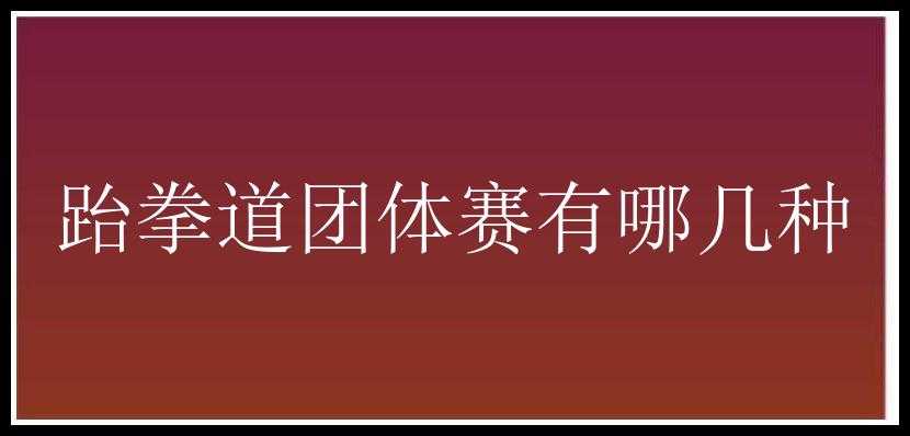 跆拳道团体赛有哪几种