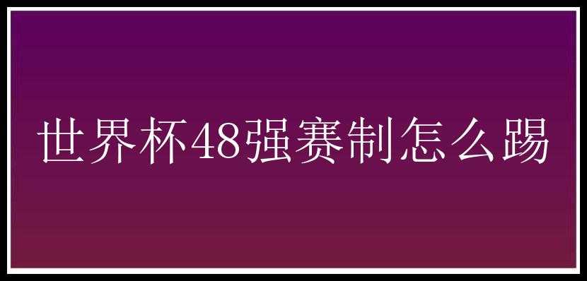 世界杯48强赛制怎么踢