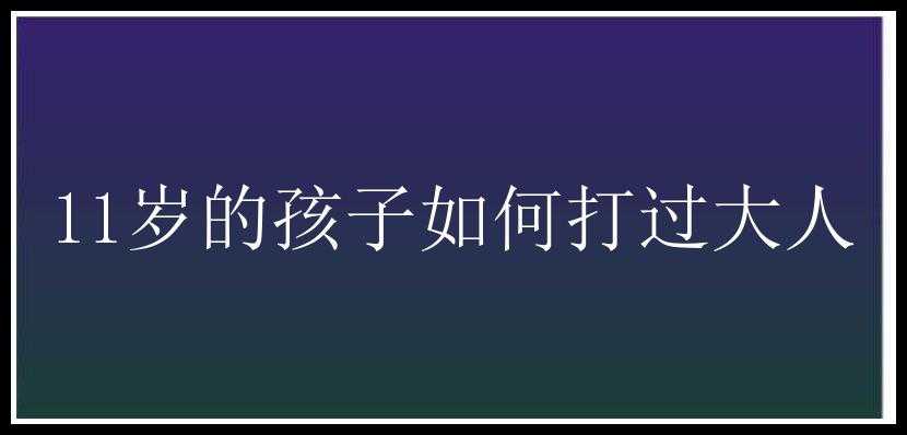 11岁的孩子如何打过大人