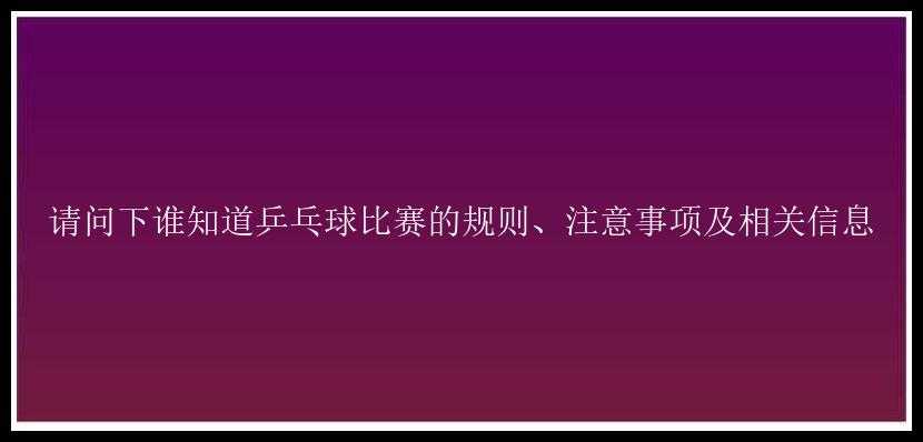 请问下谁知道乒乓球比赛的规则、注意事项及相关信息