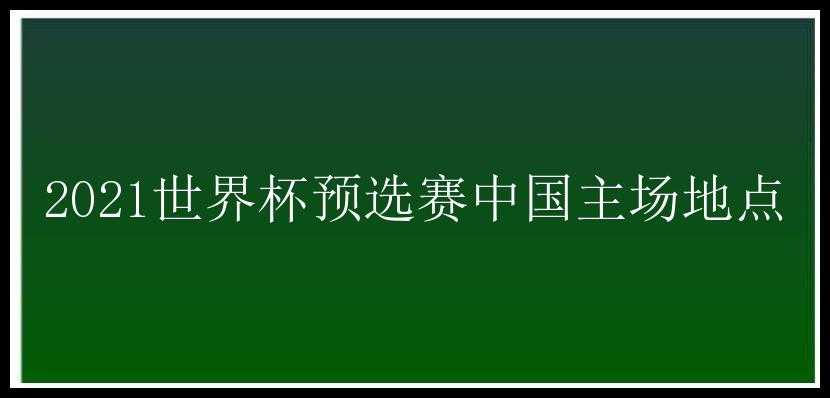 2021世界杯预选赛中国主场地点