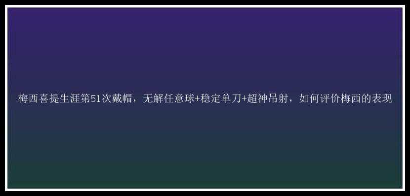 梅西喜提生涯第51次戴帽，无解任意球+稳定单刀+超神吊射，如何评价梅西的表现