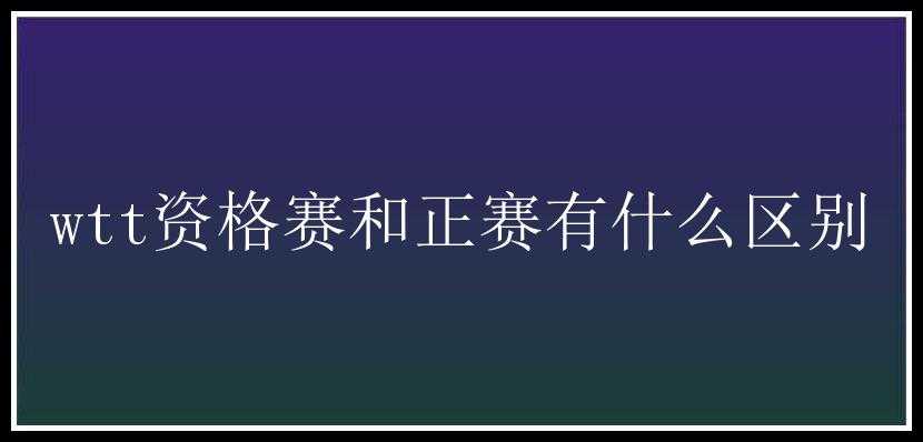 wtt资格赛和正赛有什么区别