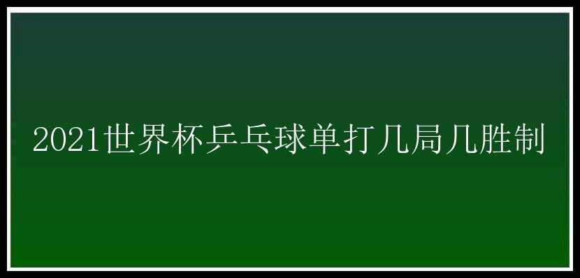 2021世界杯乒乓球单打几局几胜制