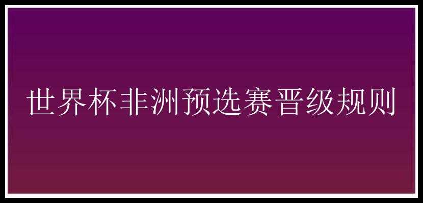 世界杯非洲预选赛晋级规则