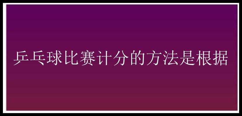 乒乓球比赛计分的方法是根据