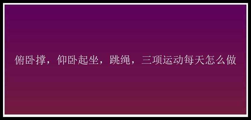 俯卧撑，仰卧起坐，跳绳，三项运动每天怎么做