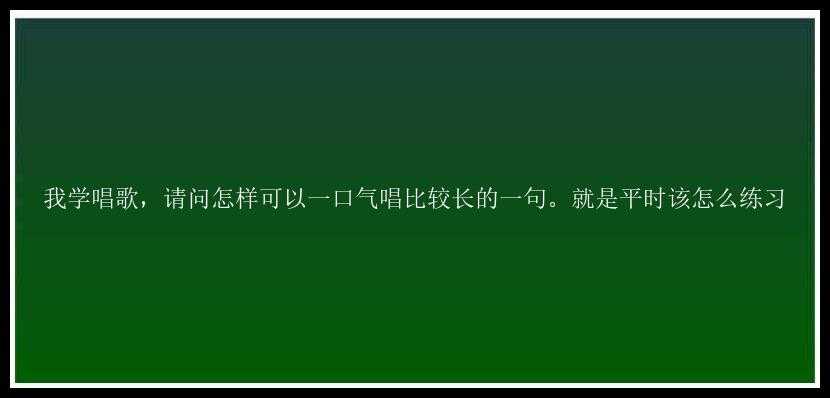 我学唱歌，请问怎样可以一口气唱比较长的一句。就是平时该怎么练习