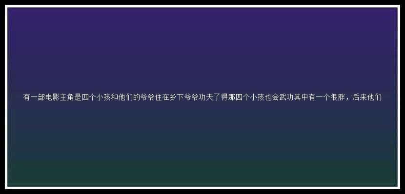 有一部电影主角是四个小孩和他们的爷爷住在乡下爷爷功夫了得那四个小孩也会武功其中有一个很胖，后来他们