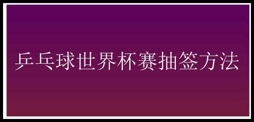 乒乓球世界杯赛抽签方法