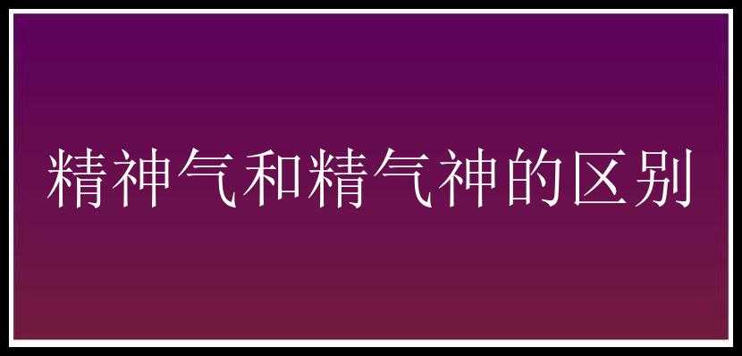 精神气和精气神的区别