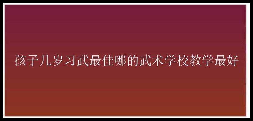 孩子几岁习武最佳哪的武术学校教学最好