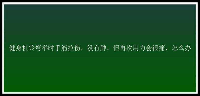 健身杠铃弯举时手筋拉伤，没有肿，但再次用力会很痛，怎么办