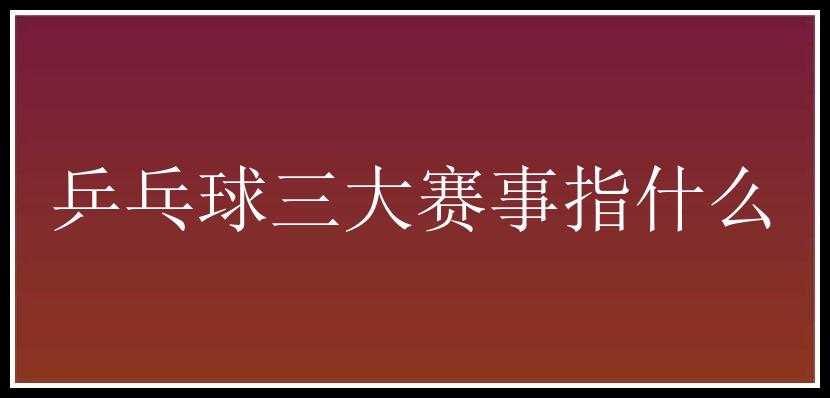 乒乓球三大赛事指什么