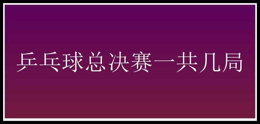 乒乓球总决赛一共几局