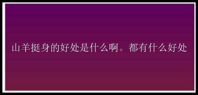 山羊挺身的好处是什么啊。都有什么好处