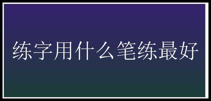 练字用什么笔练最好