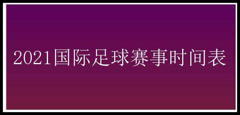 2021国际足球赛事时间表