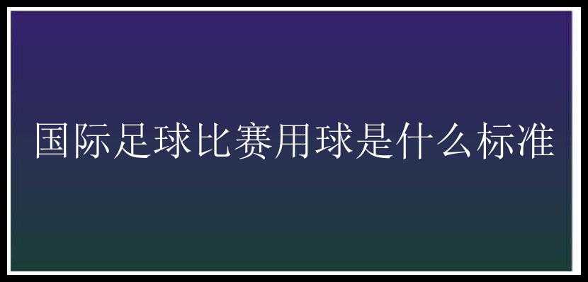 国际足球比赛用球是什么标准