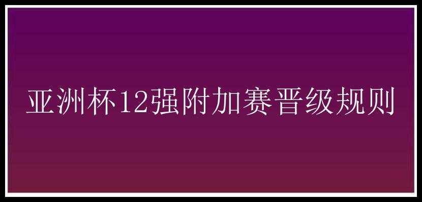 亚洲杯12强附加赛晋级规则