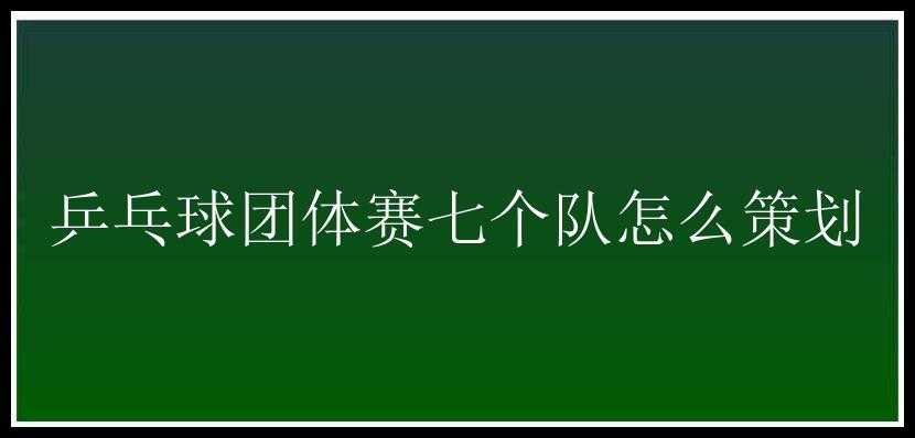 乒乓球团体赛七个队怎么策划