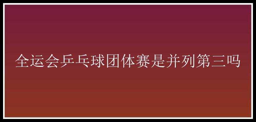 全运会乒乓球团体赛是并列第三吗