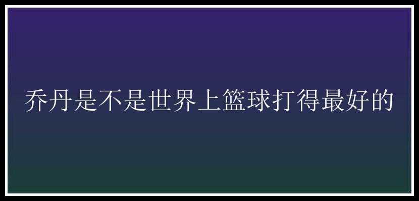 乔丹是不是世界上篮球打得最好的