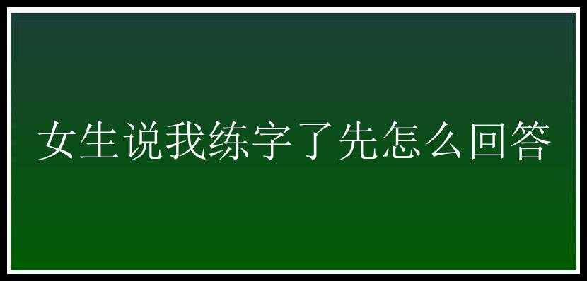 女生说我练字了先怎么回答