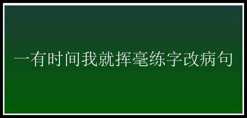 一有时间我就挥毫练字改病句