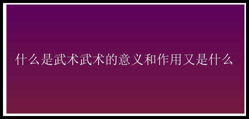 什么是武术武术的意义和作用又是什么