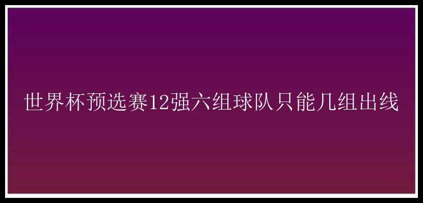 世界杯预选赛12强六组球队只能几组出线