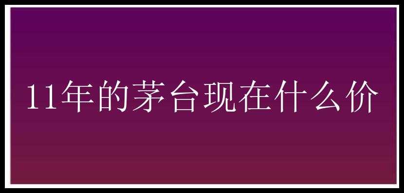 11年的茅台现在什么价