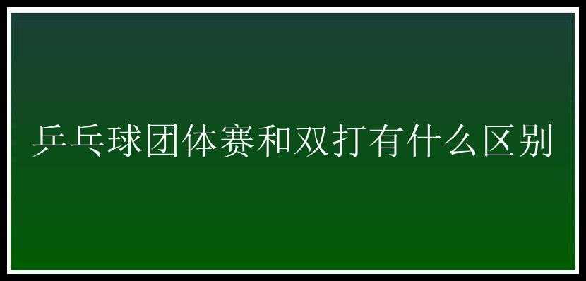 乒乓球团体赛和双打有什么区别