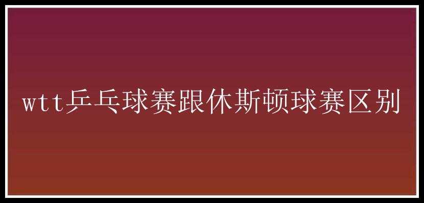 wtt乒乓球赛跟休斯顿球赛区别