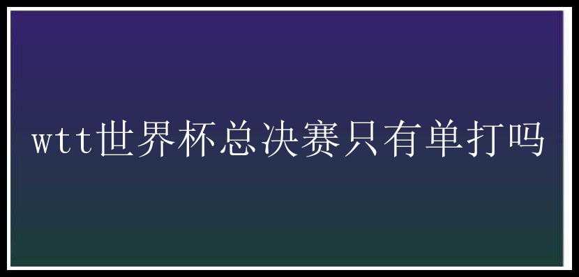 wtt世界杯总决赛只有单打吗