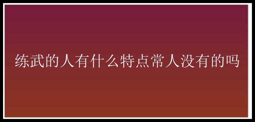 练武的人有什么特点常人没有的吗