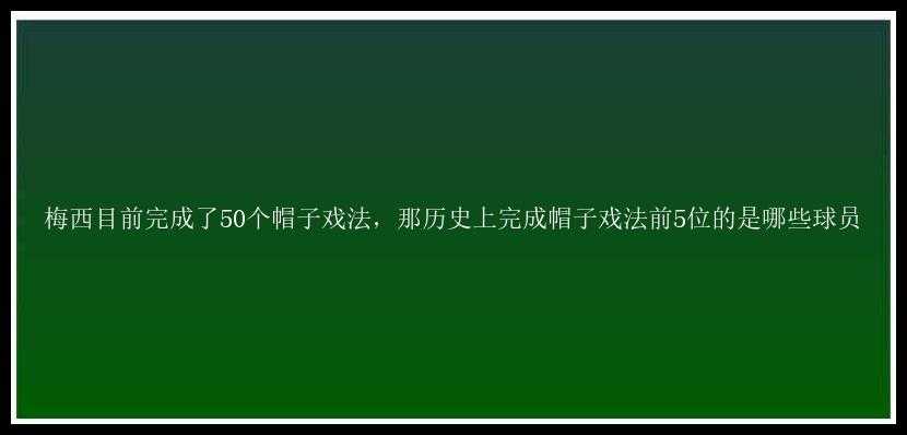 梅西目前完成了50个帽子戏法，那历史上完成帽子戏法前5位的是哪些球员