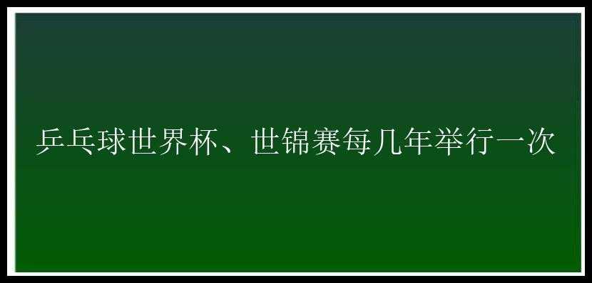 乒乓球世界杯、世锦赛每几年举行一次